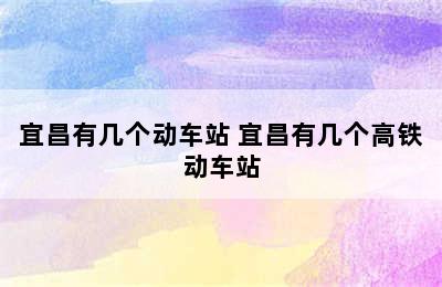 宜昌有几个动车站 宜昌有几个高铁动车站